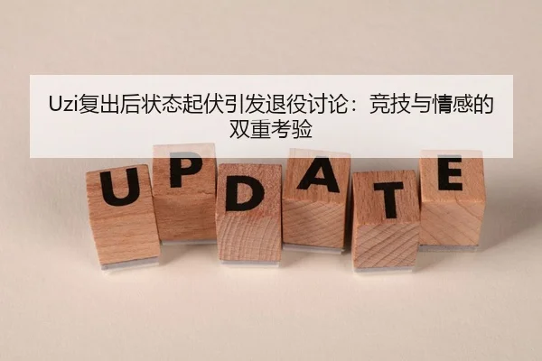 Uzi复出后状态起伏引发退役讨论：竞技与情感的双重考验